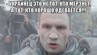 - украинец это не тот, кто мёрзнет, а тот, кто хорошо одевается!!! 
