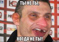 ты не ты, когда не ты!