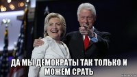  да мы демократы так только и можем срать