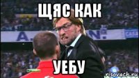 щяс как уебу