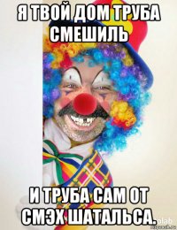 я твой дом труба смешиль и труба сам от смэх шатальса.