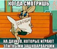 когда смотришь на даунов, которые играют элитными зашкварварами