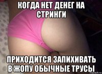 когда нет денег на стринги приходится запихивать в жопу обычные трусы