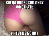 когда попросил лизу сфоткать у неё где болит