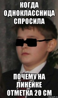 когда одноклассница спросила почему на линейке отметка 20 см