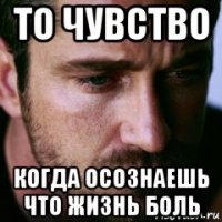 то чувство когда осознаешь что жизнь боль