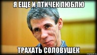 я еще и птичек люблю трахать соловушек