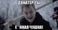 донатер, ты е**нная чушка!