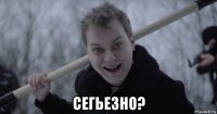  сегьезно?