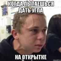 когда пытаешься дать угла на открытке