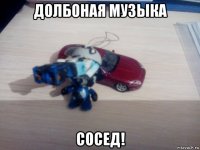долбоная музыка сосед!