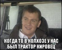  когда то в колхозе у нас был трактор кировец