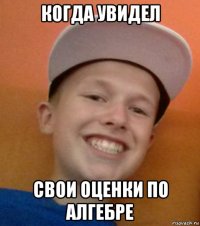 когда увидел свои оценки по алгебре