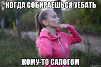 когда собираешься уебать кому-то сапогом