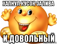 хапнул кусок залива и довольный
