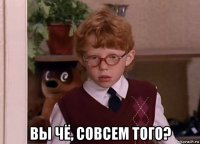  вы чё, совсем того?