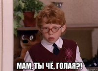  мам, ты чё, голая?!