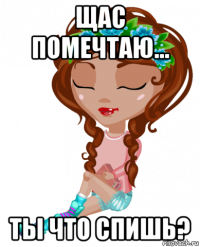 щас помечтаю... ты что спишь?