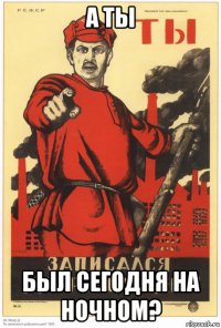 а ты был сегодня на ночном?