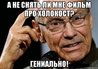 а не снять ли мне фильм про холокост? гениально!