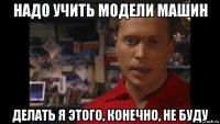 надо учить модели машин делать я этого, конечно, не буду