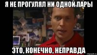 я не прогулял ни одной пары это, конечно, неправда
