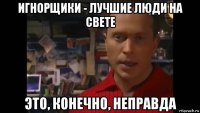 игнорщики - лучшие люди на свете это, конечно, неправда
