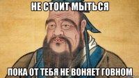 не стоит мыться пока от тебя не воняет говном
