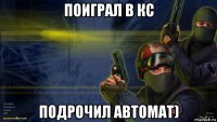 поиграл в кс подрочил автомат)
