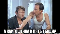  а картошечка и пять тыщи?