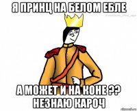 я принц на белом ебле а может и на коне ?? незнаю кароч