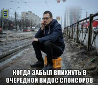  когда забыл впихнуть в очередной видос спонсоров