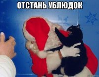 отстань ублюдок 