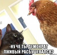  -ну че ты демократ лживый расбушевался?