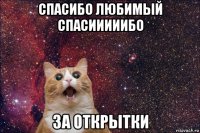 спасибо любимый спасииииибо за открытки