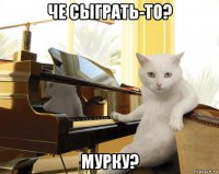 че сыграть-то? мурку?
