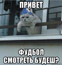 привет фудбол смотреть будеш?