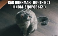 как понимаю, почти все живы-здоровы? :) 