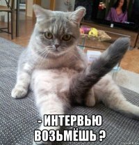  - интервью возьмёшь ?