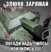 - злюко, заряжай - погоди надь, чипсы кончились ((((