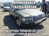 ип инкибаев талдыкорган нищеброды талдыка до сих пор продают старый металлолом