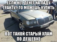 если нет денег на ладу гранту? то можешь купить вот такой старый хлам по дещевке