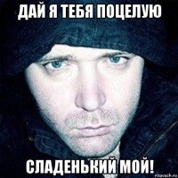 дай я тебя поцелую сладенький мой!