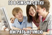 го в sims на сотку я играть не умею