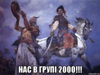  нас в групі 2000!!!