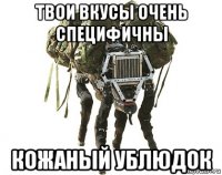 твои вкусы очень специфичны кожаный ублюдок