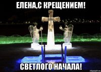 елена,с крещением! светлого начала!