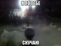 я по тебе скучаю