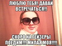 люблю тебя! давай встречаться!! скоро на гейзеры поедим!!! милая моя!!!!