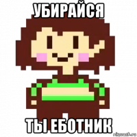 убирайся ты еботник
